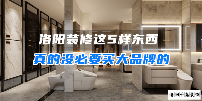 洛陽(yáng)裝修這5樣?xùn)|西真的沒(méi)必要買(mǎi)大品牌的